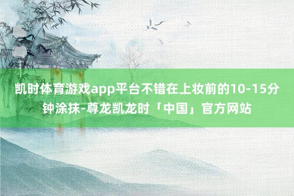 凯时体育游戏app平台不错在上妆前的10-15分钟涂抹-尊龙凯龙时「中国」官方网站