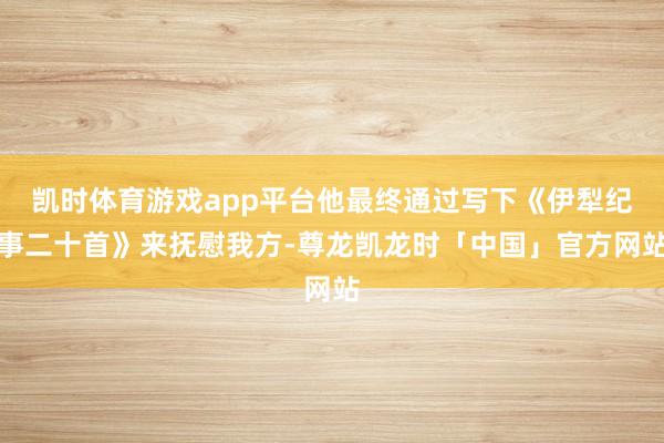 凯时体育游戏app平台他最终通过写下《伊犁纪事二十首》来抚慰我方-尊龙凯龙时「中国」官方网站