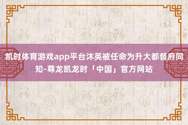 凯时体育游戏app平台沐英被任命为升大都督府同知-尊龙凯龙时「中国」官方网站