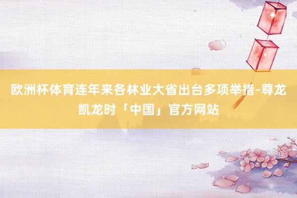 欧洲杯体育连年来各林业大省出台多项举措-尊龙凯龙时「中国」官方网站