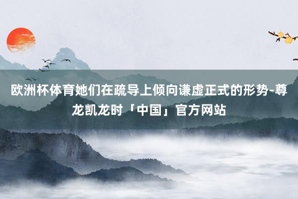 欧洲杯体育她们在疏导上倾向谦虚正式的形势-尊龙凯龙时「中国」官方网站