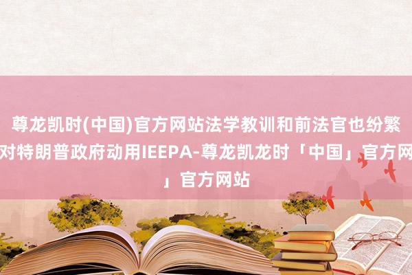 尊龙凯时(中国)官方网站法学教训和前法官也纷繁反对特朗普政府动用IEEPA-尊龙凯龙时「中国」官方网站
