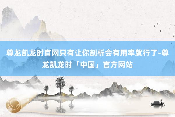 尊龙凯龙时官网只有让你剖析会有用率就行了-尊龙凯龙时「中国」官方网站