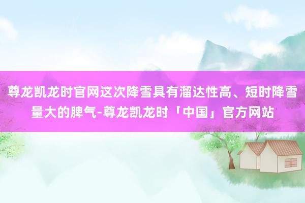 尊龙凯龙时官网这次降雪具有溜达性高、短时降雪量大的脾气-尊龙凯龙时「中国」官方网站