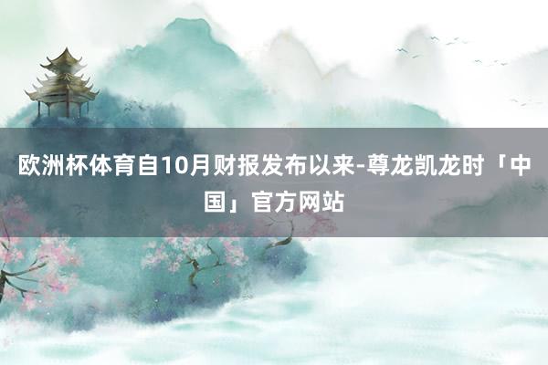 欧洲杯体育自10月财报发布以来-尊龙凯龙时「中国」官方网站