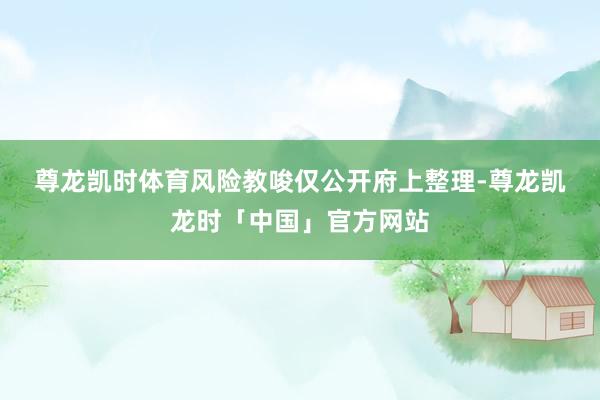 尊龙凯时体育　　风险教唆　　仅公开府上整理-尊龙凯龙时「中国」官方网站