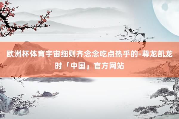 欧洲杯体育宇宙细则齐念念吃点热乎的-尊龙凯龙时「中国」官方网站