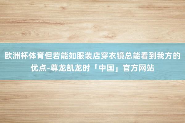 欧洲杯体育但若能如服装店穿衣镜总能看到我方的优点-尊龙凯龙时「中国」官方网站