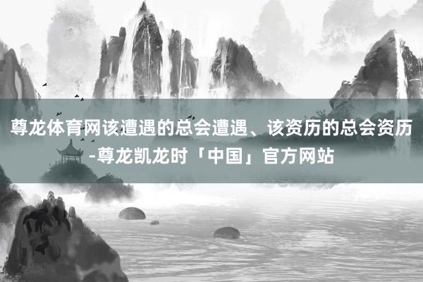 尊龙体育网该遭遇的总会遭遇、该资历的总会资历-尊龙凯龙时「中国」官方网站