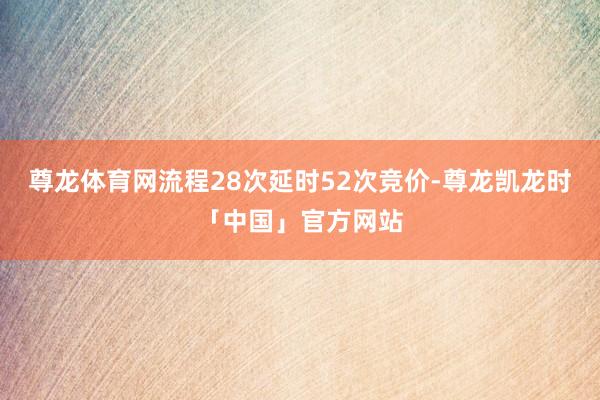 尊龙体育网流程28次延时52次竞价-尊龙凯龙时「中国」官方网站